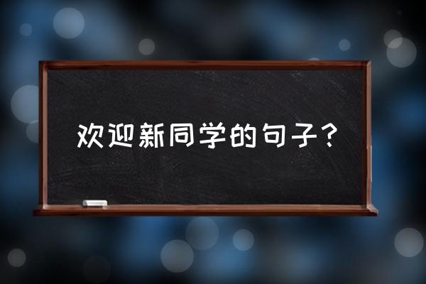 用一句话欢迎新同学 欢迎新同学的句子？