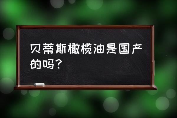 贝蒂斯橄榄油是真的吗 贝蒂斯橄榄油是国产的吗？