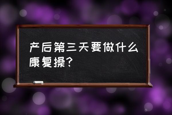 产后康复操 产后第三天要做什么康复操？