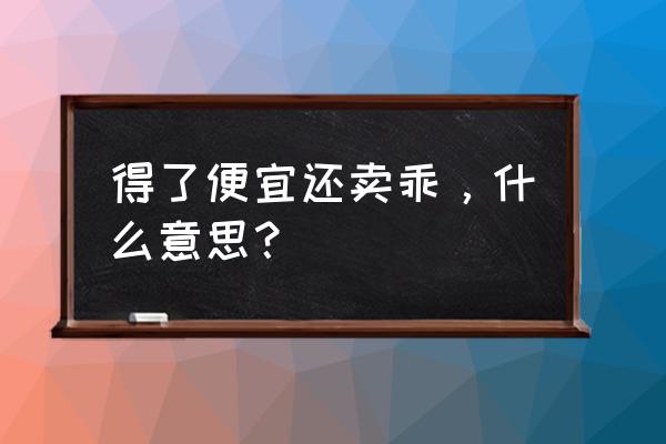 得便宜还卖乖 得了便宜还卖乖，什么意思？