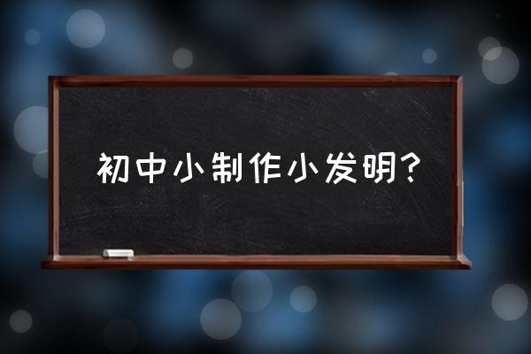 初中小制作的制作过程 初中小制作小发明？