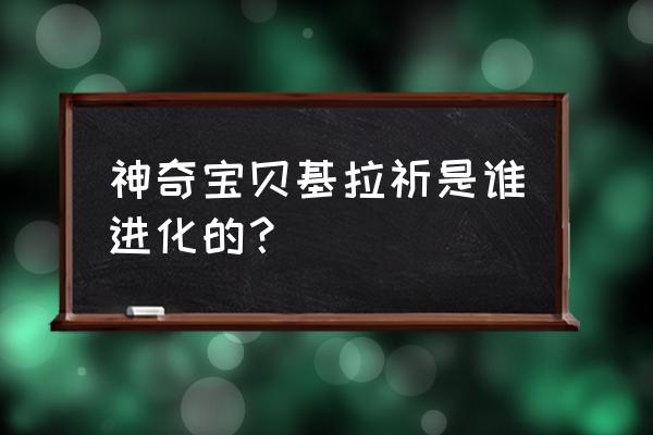 七夕的许愿星基拉祈 神奇宝贝基拉祈是谁进化的？