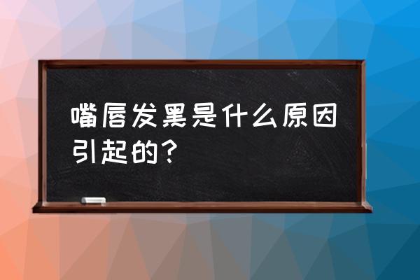 嘴唇发黑是什么原因造成 嘴唇发黑是什么原因引起的？