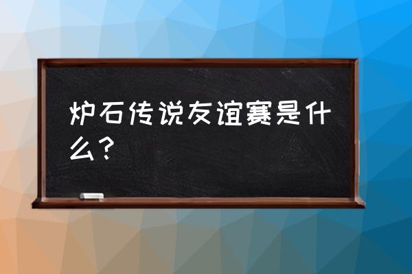 炉石传说友谊赛怎么邀请 炉石传说友谊赛是什么？