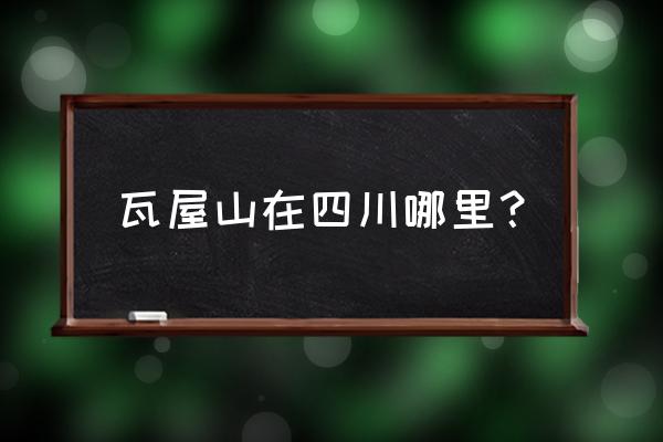 四川眉山市瓦屋山 瓦屋山在四川哪里？