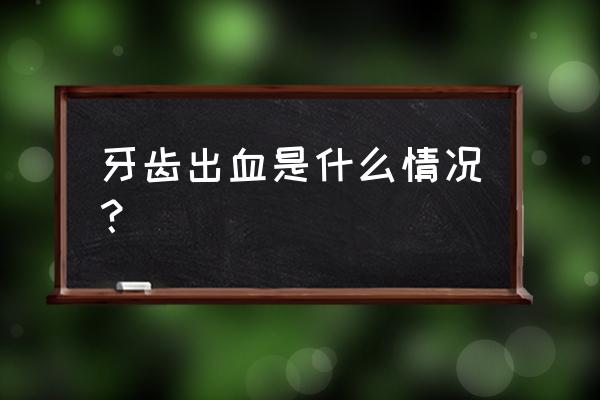 牙齿出血怎么回事儿 牙齿出血是什么情况？