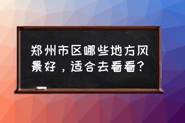 郑州市内景点哪里好玩 郑州市区哪些地方风景好，适合去看看？