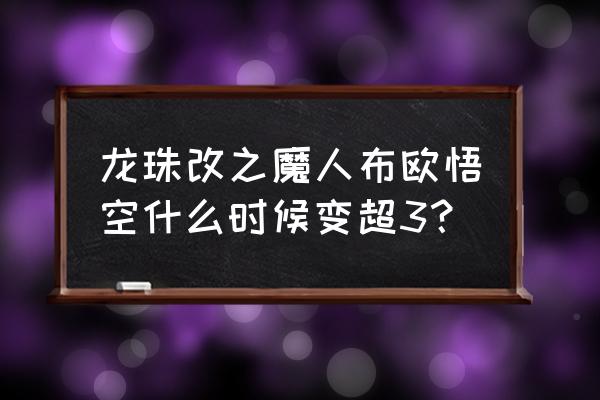 龙珠改魔人布欧篇超清 龙珠改之魔人布欧悟空什么时候变超3？