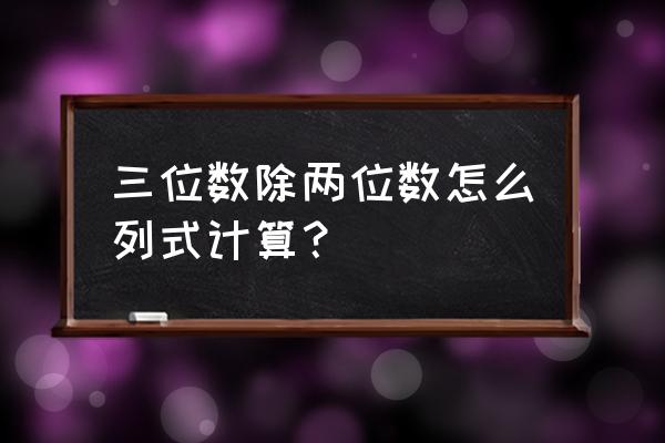 三位数除以两位数列式 三位数除两位数怎么列式计算？