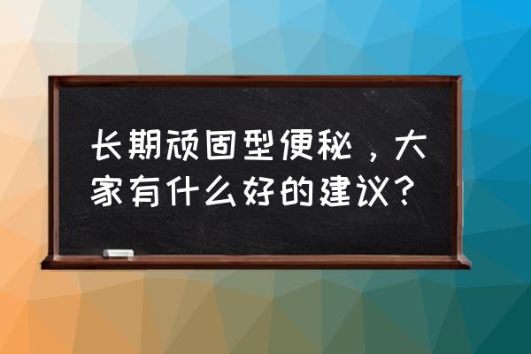 长期便秘严重怎么办 长期顽固型便秘，大家有什么好的建议？