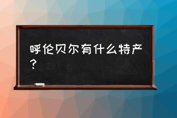 呼伦贝尔特产介绍 呼伦贝尔有什么特产？