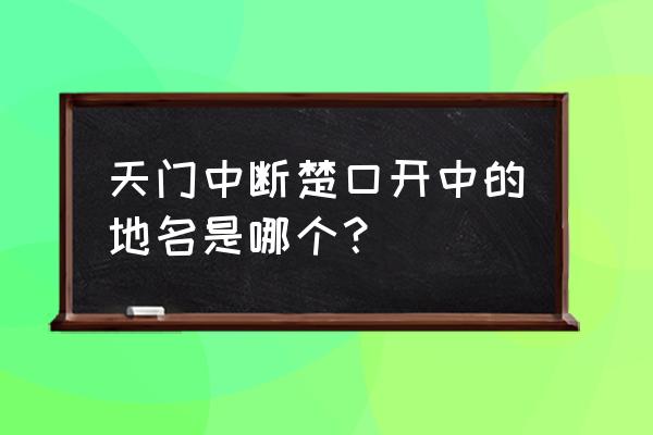 天门中断楚江开地名 天门中断楚口开中的地名是哪个？