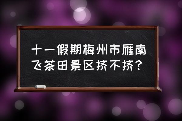 雁南飞茶田度假区 景区 十一假期梅州市雁南飞茶田景区挤不挤？