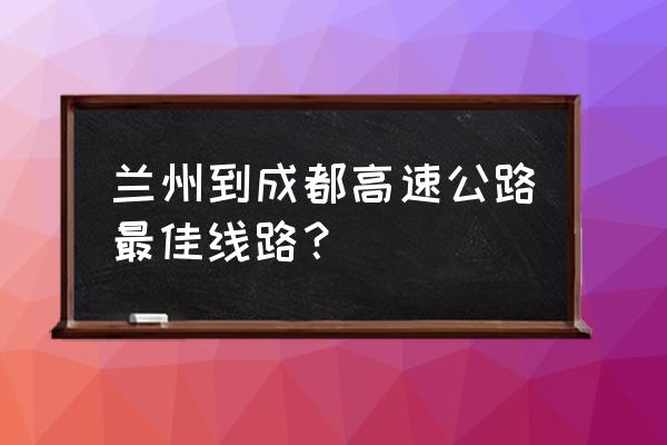 兰州到成都怎么走最快 兰州到成都高速公路最佳线路？