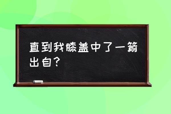 直到我膝盖中了一箭出自 直到我膝盖中了一箭出自？