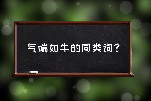 气喘如牛仿写词语 气喘如牛的同类词？