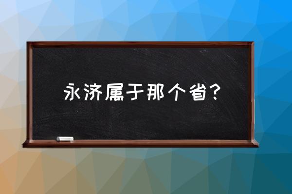 山西省永济市位置 永济属于那个省？