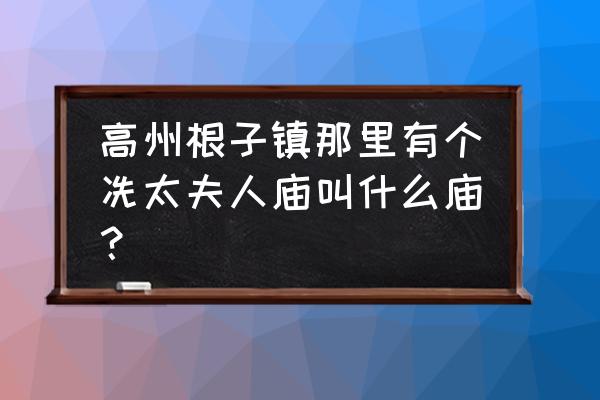 高州冼太庙在哪个镇 高州根子镇那里有个冼太夫人庙叫什么庙？