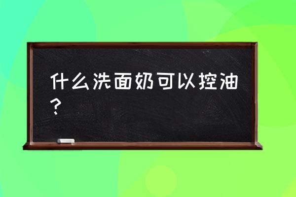 哪种控油洗面奶最好用 什么洗面奶可以控油？