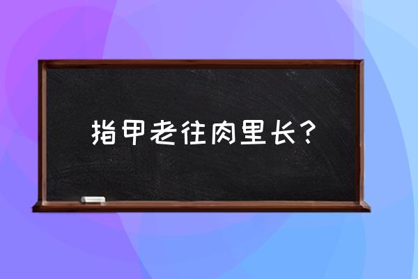 指甲老是往肉里面长怎么办 指甲老往肉里长？