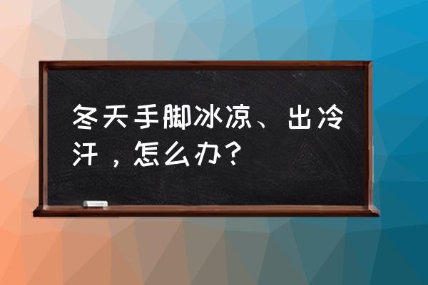 冬天手脚冰冷手心出汗 冬天手脚冰凉、出冷汗，怎么办？