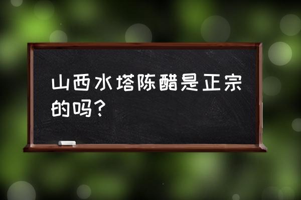 水塔陈醋有假的吗 山西水塔陈醋是正宗的吗？