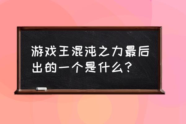 游戏王混沌力量城之内版 游戏王混沌之力最后出的一个是什么？