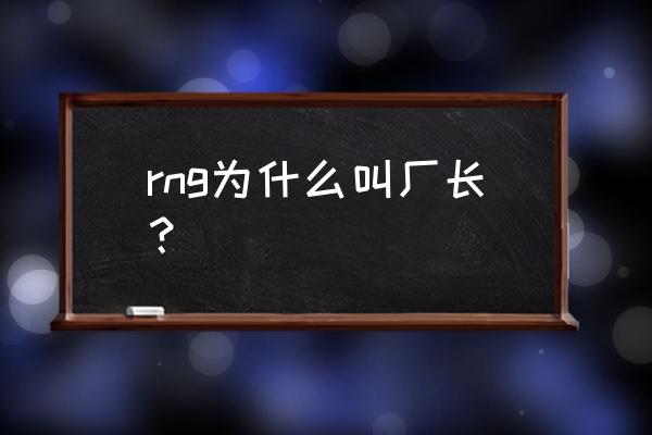 lol厂长为什么叫厂长 rng为什么叫厂长？