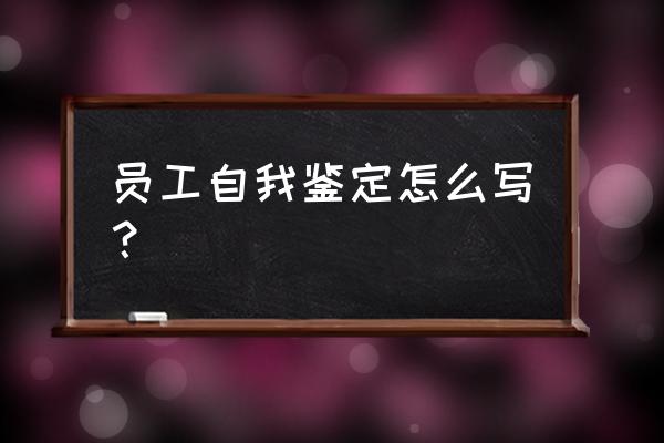 工作个人自我鉴定 员工自我鉴定怎么写？