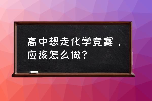 如何参加高中化学竞赛 高中想走化学竞赛，应该怎么做？