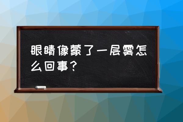 眼睛发雾模糊怎么回事 眼睛像蒙了一层雾怎么回事？