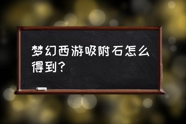 梦幻西游吸附石怎么获得 梦幻西游吸附石怎么得到？