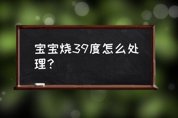 21个月宝宝发烧39度怎么办 宝宝烧39度怎么处理？