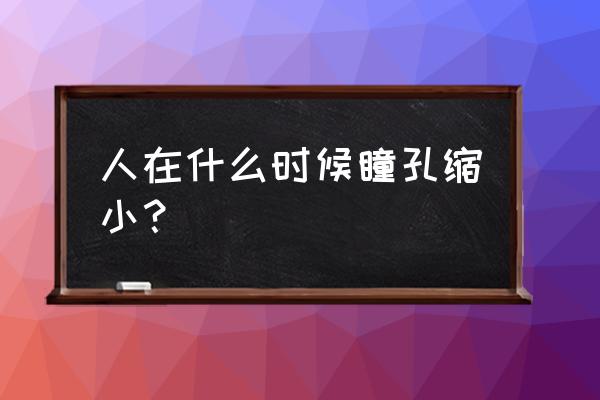 瞳孔缩小常见于 人在什么时候瞳孔缩小？