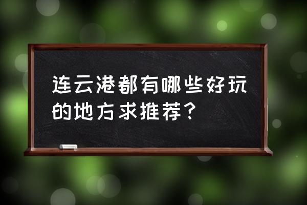 连云港景点大全景点排名 连云港都有哪些好玩的地方求推荐？