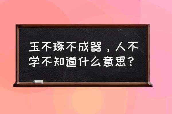 玉不琢不成器人幼儿理解 玉不琢不成器，人不学不知道什么意思？