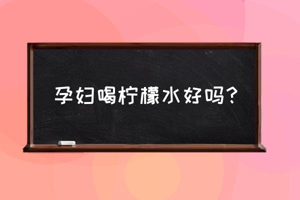 孕妇喝柠檬水好不好 孕妇喝柠檬水好吗？