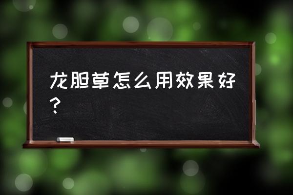 龙胆草的功效与作用及用量 龙胆草怎么用效果好？