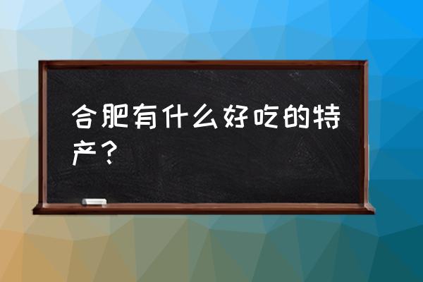 合肥有什么特产或者好吃的 合肥有什么好吃的特产？