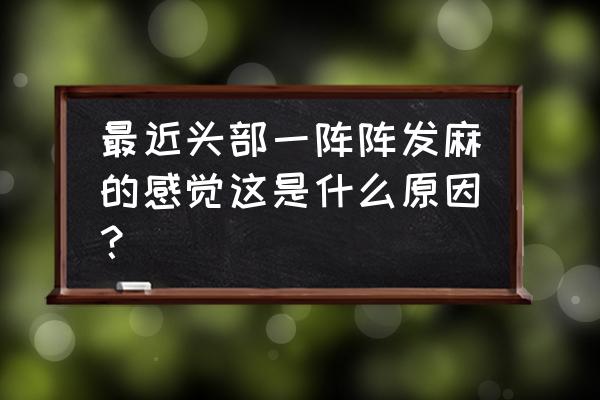 头皮发麻一阵一阵 最近头部一阵阵发麻的感觉这是什么原因？