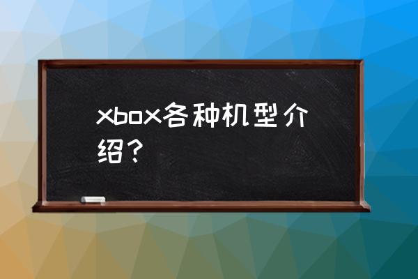 xbox游戏机最新机型 xbox各种机型介绍？