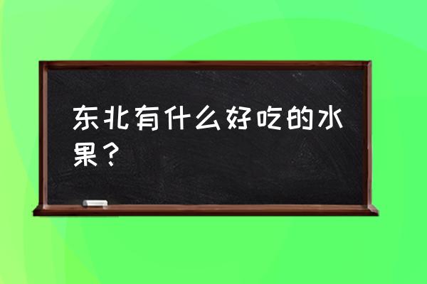 东北特色水果 东北有什么好吃的水果？