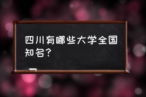 四川高校排名最新排名 四川有哪些大学全国知名？