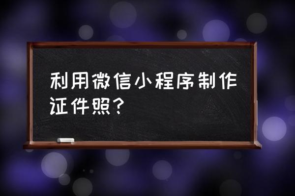 微信免费制作最美证件照 利用微信小程序制作证件照？