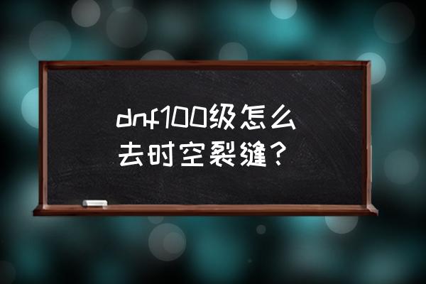 dnf时空裂缝在哪里2020 dnf100级怎么去时空裂缝？