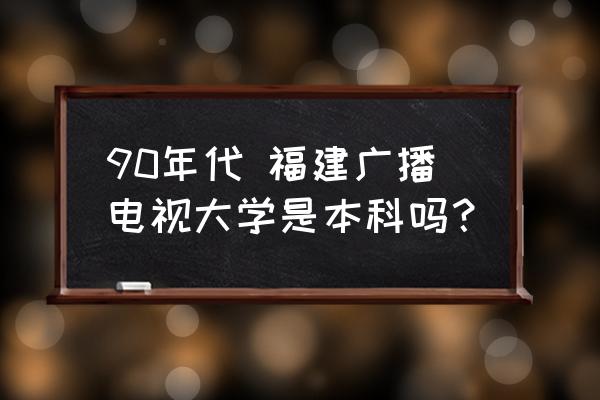 福建电大是本科吗 90年代 福建广播电视大学是本科吗？