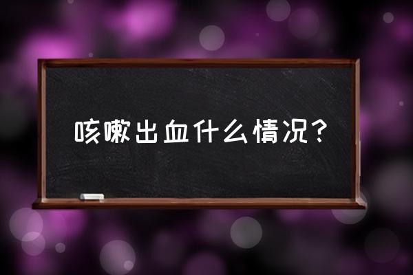 喉咙咳痰有血什么原因 咳嗽出血什么情况？