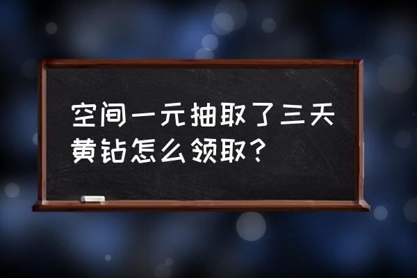 qq黄钻活动x计划 空间一元抽取了三天黄钻怎么领取？