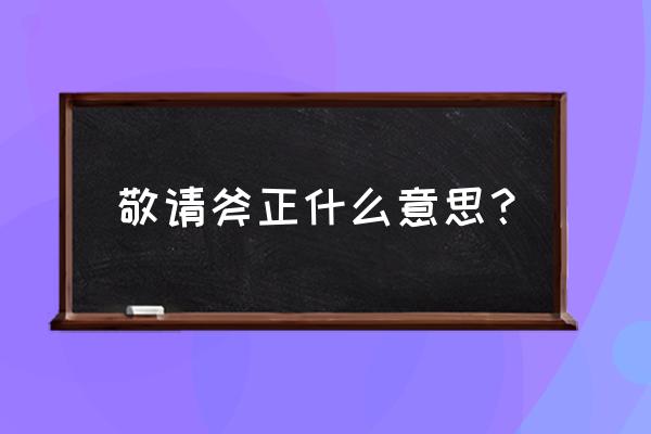 敬请斧正么意思 原创 敬请斧正什么意思？