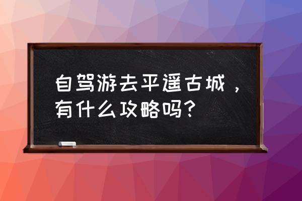 平遥古城自驾游全攻略 自驾游去平遥古城，有什么攻略吗？